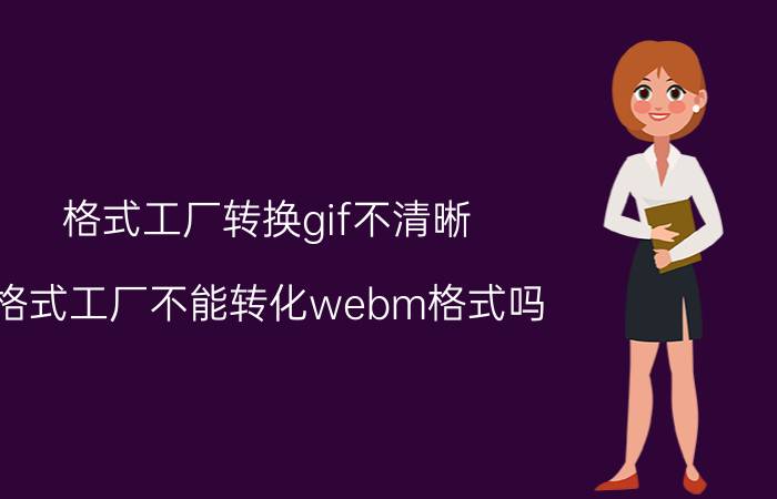 格式工厂转换gif不清晰 格式工厂不能转化webm格式吗？